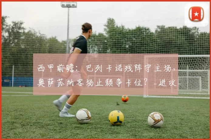 西甲前瞻:巴列卡诺残阵守主场,奥萨苏纳客场止颓争卡位?_进攻_对手_核心