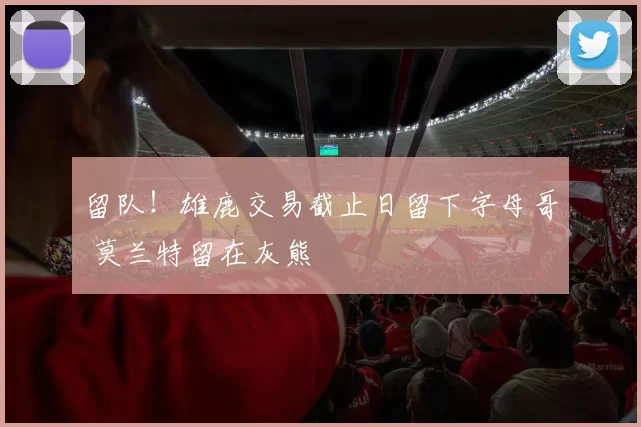 留队！雄鹿交易截止日留下字母哥 莫兰特留在灰熊
