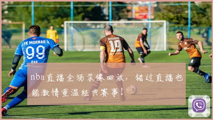 nba直播全场录像回放,错过直播也能激情重温经典赛事!