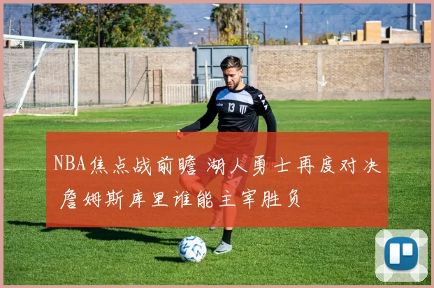 NBA焦点战前瞻 湖人勇士再度对决 詹姆斯库里谁能主宰胜负