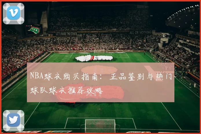 NBA球衣购买指南：正品鉴别与热门球队球衣推荐攻略