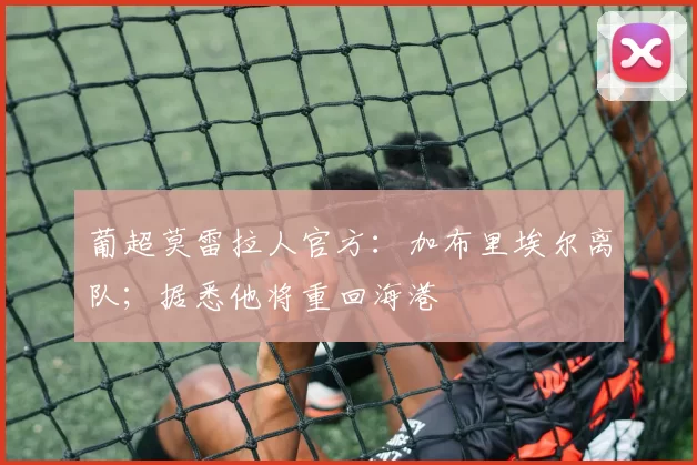 葡超莫雷拉人官方：加布里埃尔离队；据悉他将重回海港