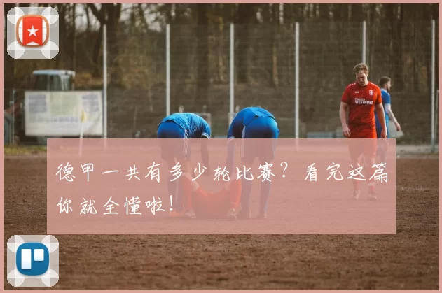 德甲一共有多少轮比赛？看完这篇你就全懂啦！