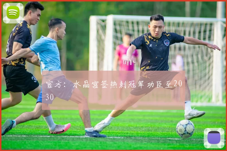 官方：水晶宫签热刺冠军功臣至2030