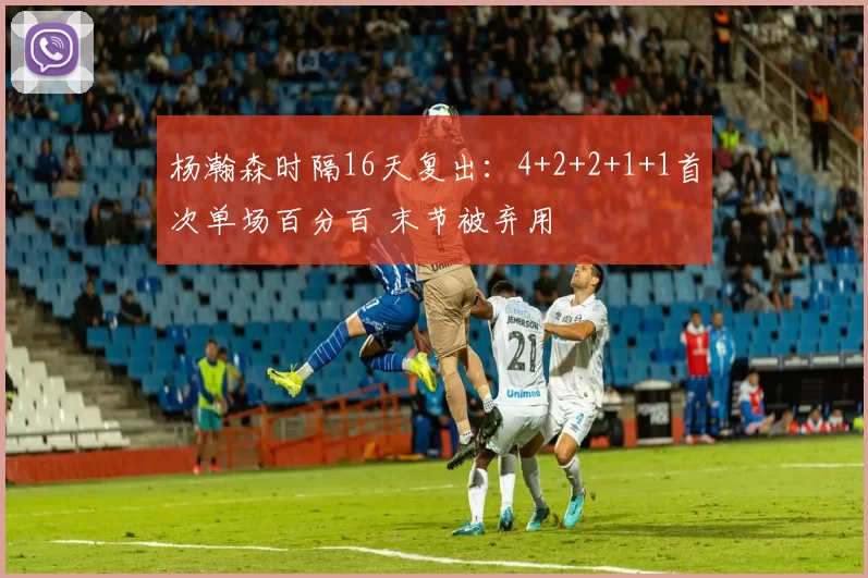 杨瀚森时隔16天复出：4+2+2+1+1首次单场百分百 末节被弃用