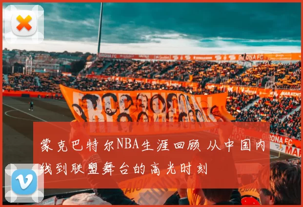 蒙克巴特尔NBA生涯回顾 从中国内线到联盟舞台的高光时刻