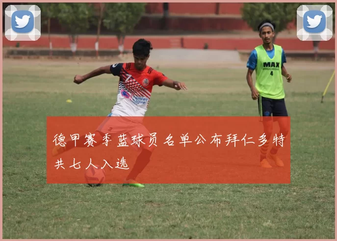 德甲赛季蓝球员名单公布拜仁多特共七人入选