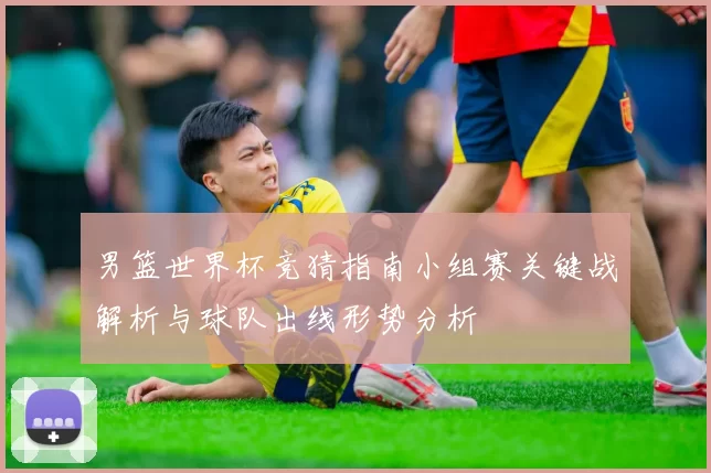 男篮世界杯竞猜指南小组赛关键战解析与球队出线形势分析