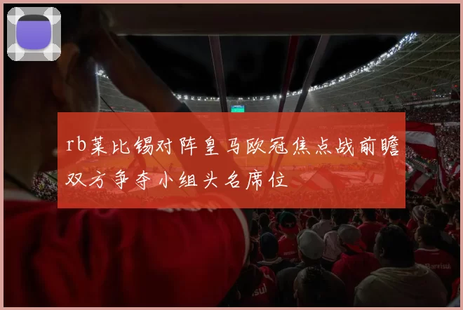 rb莱比锡对阵皇马欧冠焦点战前瞻双方争夺小组头名席位