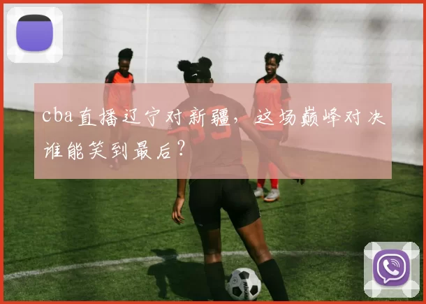 cba直播辽宁对新疆，这场巅峰对决谁能笑到最后？