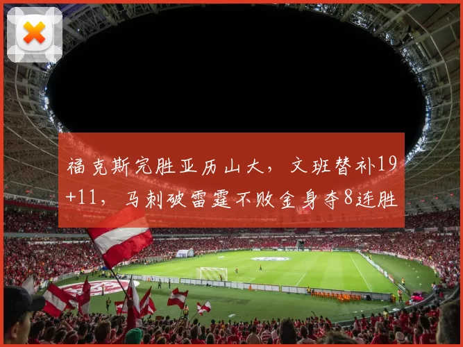 福克斯完胜亚历山大，文班替补19+11，马刺破雷霆不败金身夺8连胜