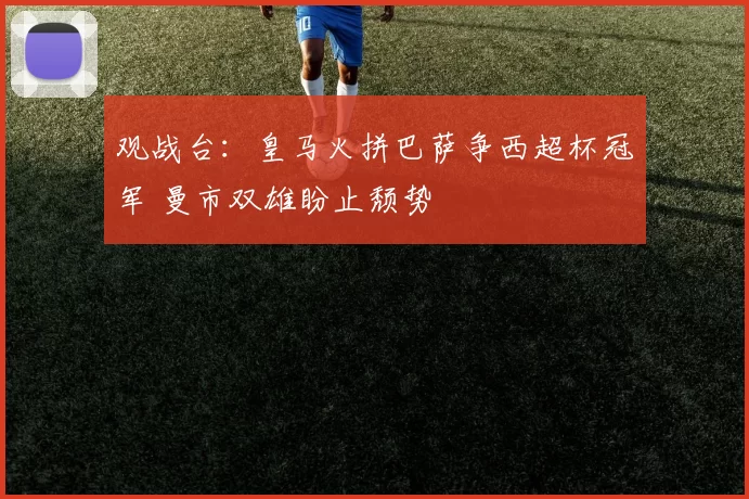 观战台：皇马火拼巴萨争西超杯冠军 曼市双雄盼止颓势