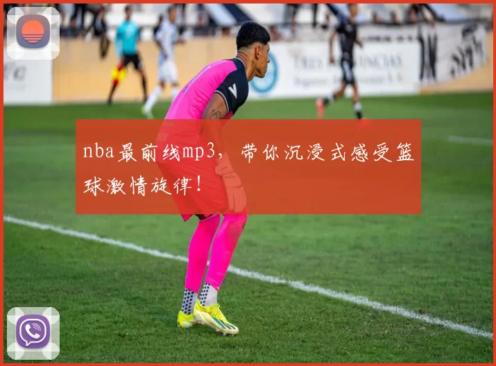 nba最前线mp3,带你沉浸式感受篮球激情旋律!