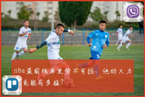 nba最前线库里势不可挡，他的火力究竟能有多猛？