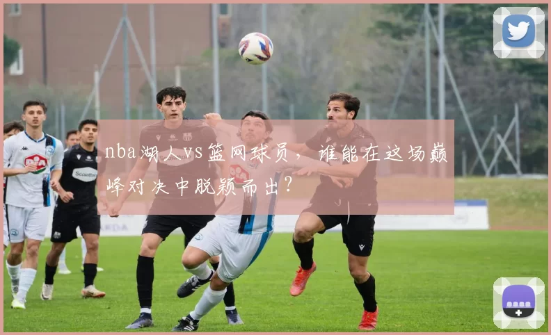 nba湖人vs篮网球员，谁能在这场巅峰对决中脱颖而出？