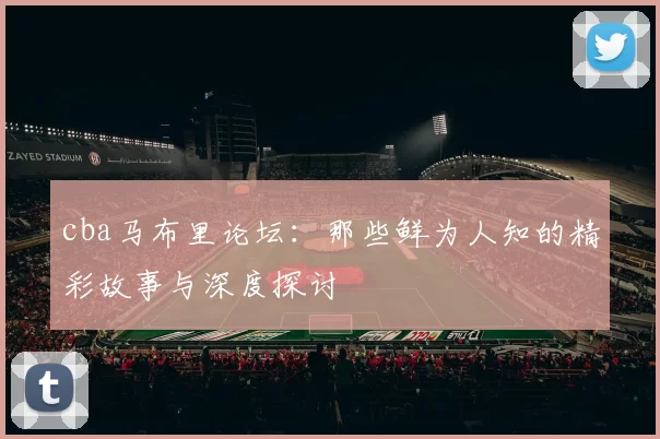 cba马布里论坛:那些鲜为人知的精彩故事与深度探讨