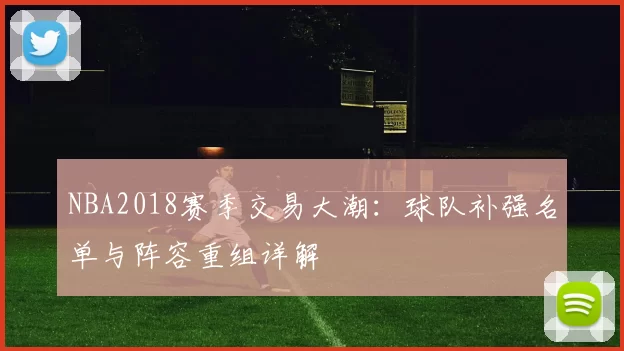 NBA2018赛季交易大潮：球队补强名单与阵容重组详解