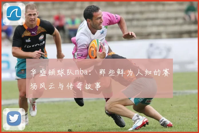 华盛顿球队nba：那些鲜为人知的赛场风云与传奇故事