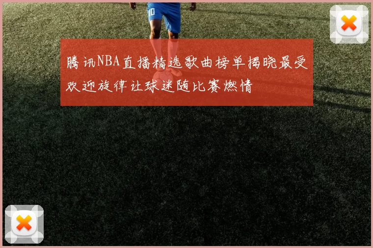 腾讯NBA直播精选歌曲榜单揭晓最受欢迎旋律让球迷随比赛燃情