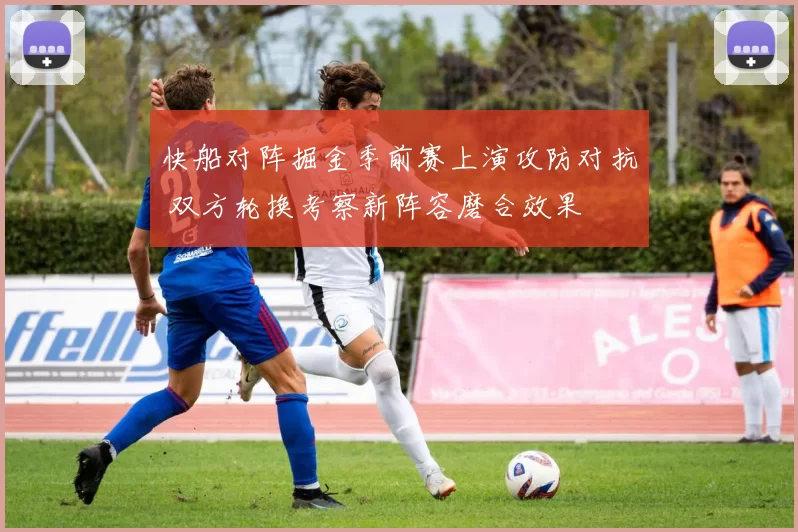 快船对阵掘金季前赛上演攻防对抗 双方轮换考察新阵容磨合效果