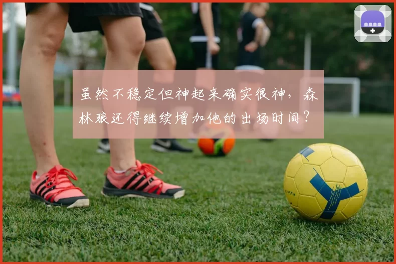 虽然不稳定但神起来确实很神，森林狼还得继续增加他的出场时间？