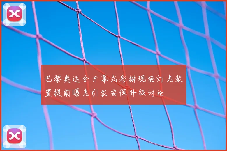 巴黎奥运会开幕式彩排现场灯光装置提前曝光引发安保升级讨论