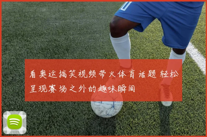 看奥运搞笑视频带火体育话题 轻松呈现赛场之外的趣味瞬间