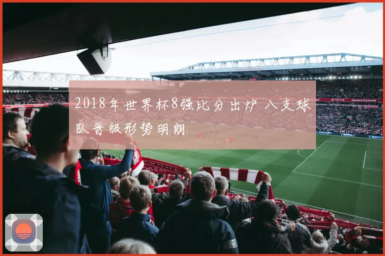 2018年世界杯8强比分出炉 八支球队晋级形势明朗