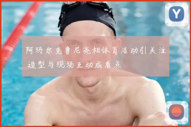 阿玛尔克鲁尼亮相体育活动引关注 造型与现场互动成看点