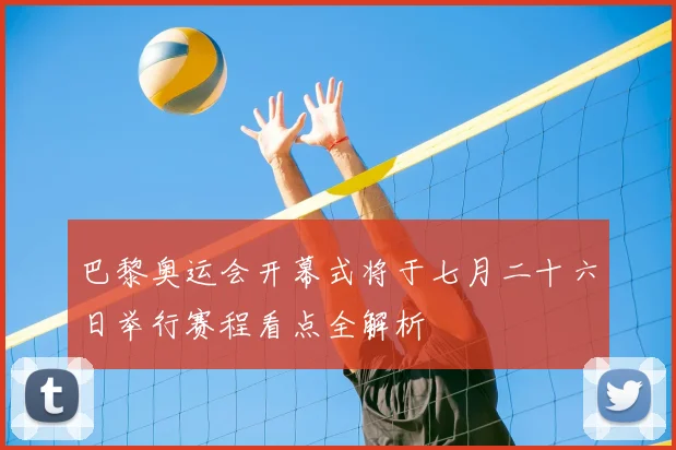 巴黎奥运会开幕式将于七月二十六日举行赛程看点全解析