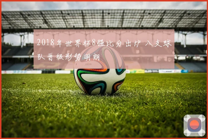 2018年世界杯8强比分出炉 八支球队晋级形势明朗