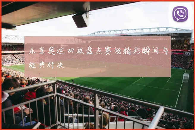 东京奥运回放盘点赛场精彩瞬间与经典对决