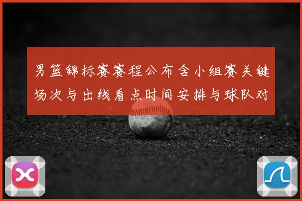 男篮锦标赛赛程公布含小组赛关键场次与出线看点时间安排与球队对比