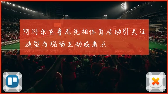 阿玛尔克鲁尼亮相体育活动引关注 造型与现场互动成看点