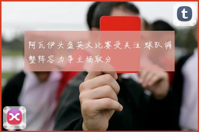 阿瓦伊头盔英文比赛受关注 球队调整阵容力争主场取分