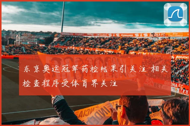 东京奥运冠军药检结果引关注 相关检查程序受体育界关注