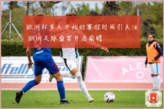 欧洲杯多久开始的赛程时间引关注 欧洲足球盛宴开启前瞻