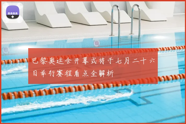 巴黎奥运会开幕式将于七月二十六日举行赛程看点全解析