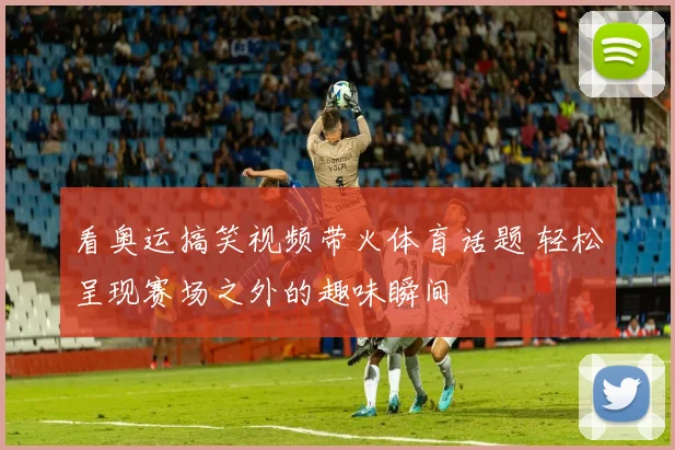 看奥运搞笑视频带火体育话题 轻松呈现赛场之外的趣味瞬间