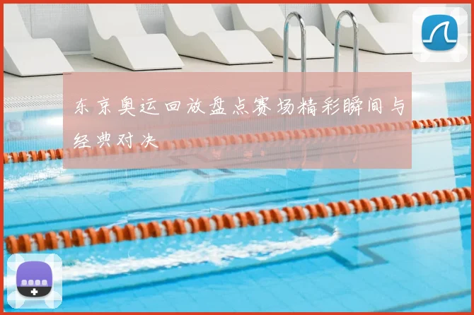 东京奥运回放盘点赛场精彩瞬间与经典对决