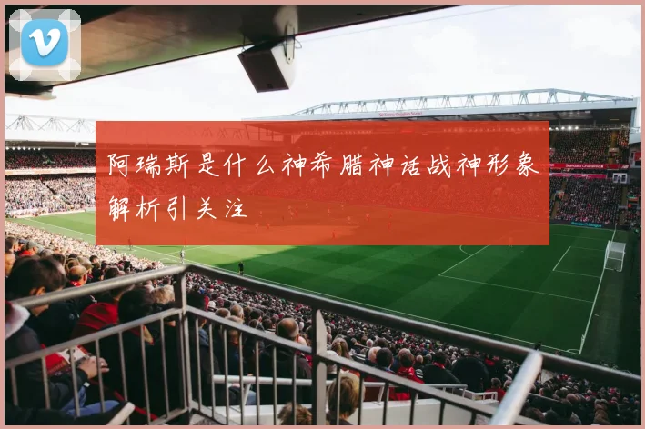 阿瑞斯是什么神希腊神话战神形象解析引关注